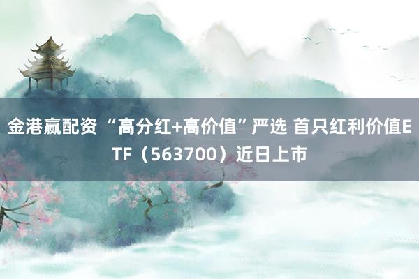 金港赢配资 “高分红+高价值”严选 首只红利价值ETF（563700）近日上市