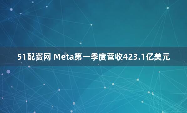 51配资网 Meta第一季度营收423.1亿美元