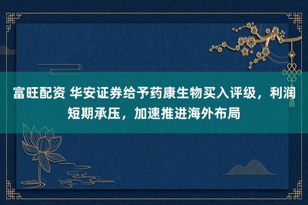 富旺配资 华安证券给予药康生物买入评级，利润短期承压，加速推进海外布局