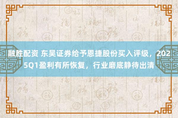 融胜配资 东吴证券给予恩捷股份买入评级，2025Q1盈利有所恢复，行业磨底静待出清