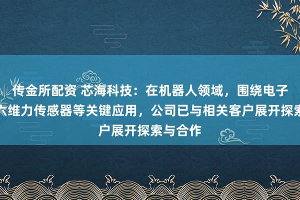 传金所配资 芯海科技：在机器人领域，围绕电子皮肤、六维力传感器等关键应用，公司已与相关客户展开探索与合作
