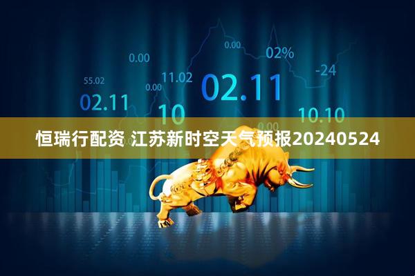 恒瑞行配资 江苏新时空天气预报20240524