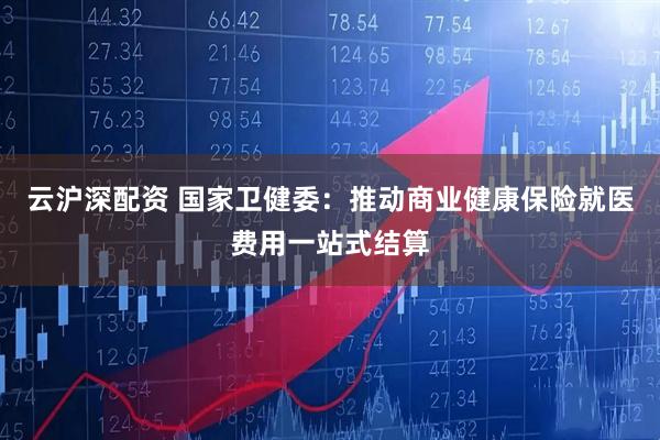 云沪深配资 国家卫健委：推动商业健康保险就医费用一站式结算