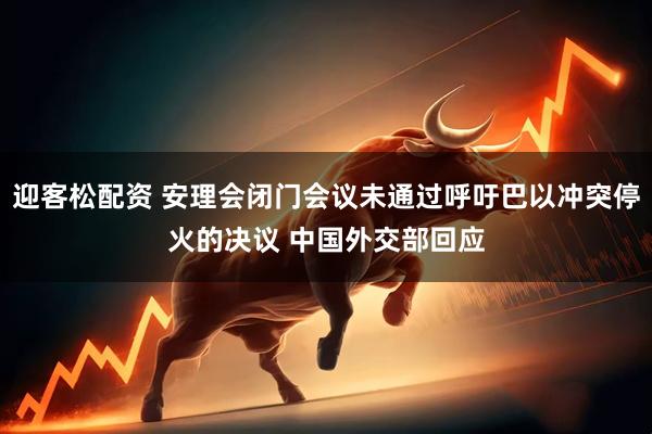 迎客松配资 安理会闭门会议未通过呼吁巴以冲突停火的决议 中国外交部回应