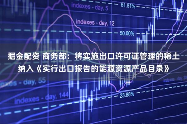 掘金配资 商务部：将实施出口许可证管理的稀土纳入《实行出口报告的能源资源产品目录》