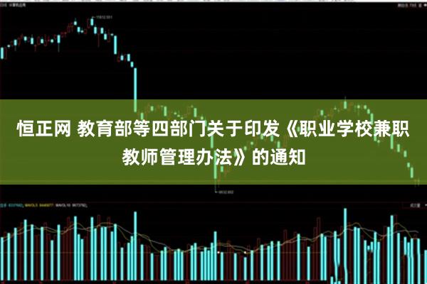 恒正网 教育部等四部门关于印发《职业学校兼职教师管理办法》的通知