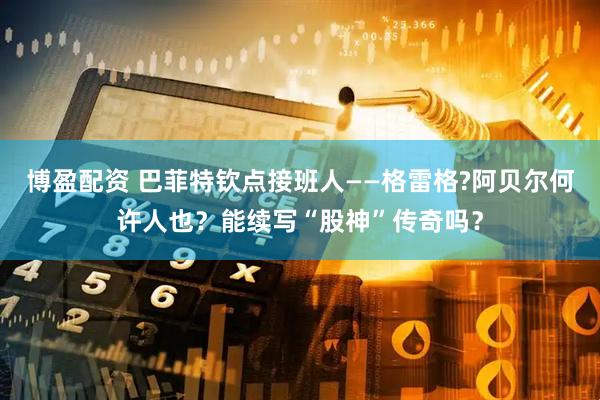 博盈配资 巴菲特钦点接班人——格雷格?阿贝尔何许人也？能续写“股神”传奇吗？