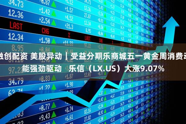 融创配资 美股异动｜受益分期乐商城五一黄金周消费动能强劲驱动   乐信（LX.US）大涨9.07%