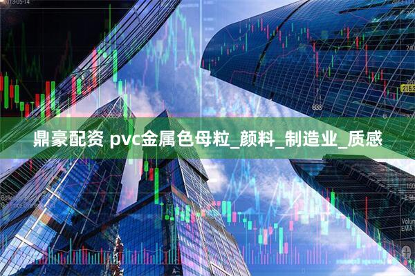 鼎豪配资 pvc金属色母粒_颜料_制造业_质感