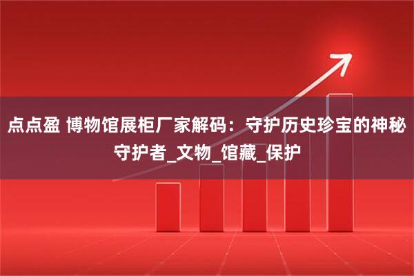 点点盈 博物馆展柜厂家解码：守护历史珍宝的神秘守护者_文物_馆藏_保护