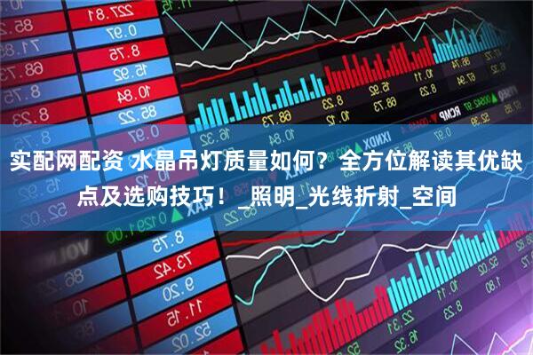 实配网配资 水晶吊灯质量如何？全方位解读其优缺点及选购技巧！_照明_光线折射_空间