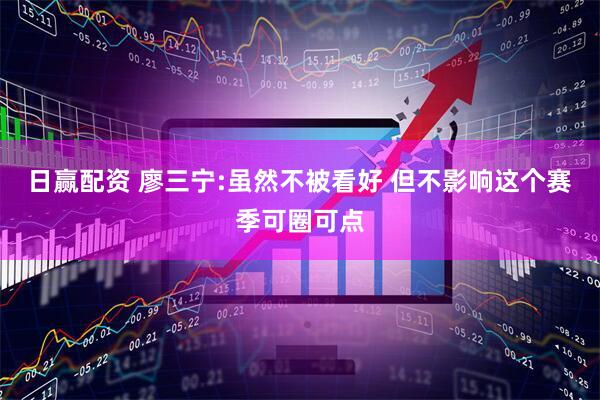 日赢配资 廖三宁:虽然不被看好 但不影响这个赛季可圈可点