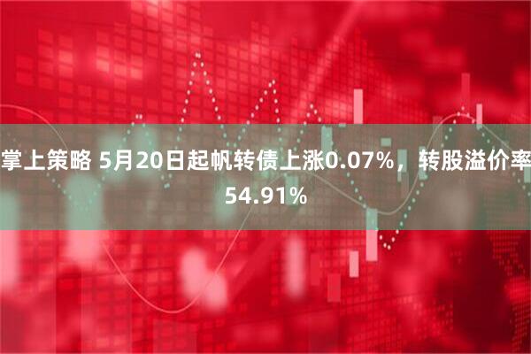 掌上策略 5月20日起帆转债上涨0.07%，转股溢价率54.91%