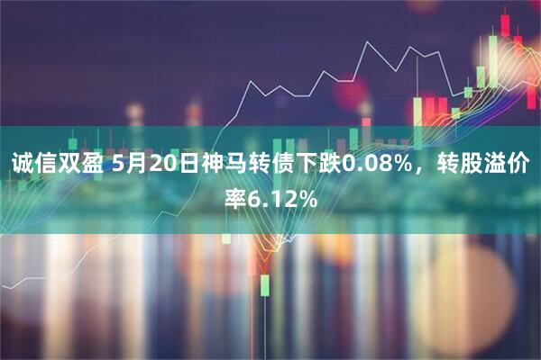 诚信双盈 5月20日神马转债下跌0.08%，转股溢价率6.12%