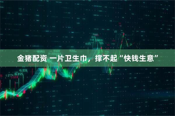 金猪配资 一片卫生巾，撑不起“快钱生意”