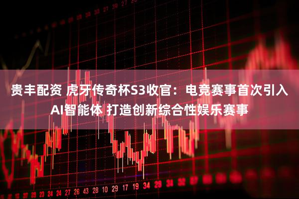 贵丰配资 虎牙传奇杯S3收官：电竞赛事首次引入AI智能体 打造创新综合性娱乐赛事