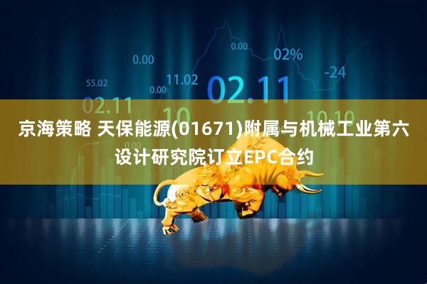 京海策略 天保能源(01671)附属与机械工业第六设计研究院订立EPC合约