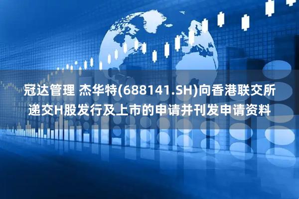 冠达管理 杰华特(688141.SH)向香港联交所递交H股发行及上市的申请并刊发申请资料