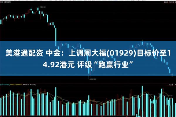 美港通配资 中金：上调周大福(01929)目标价至14.92港元 评级“跑赢行业”