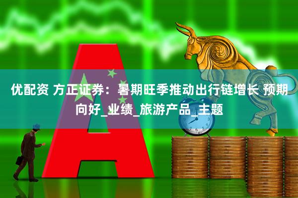 优配资 方正证券：暑期旺季推动出行链增长 预期向好_业绩_旅游产品_主题