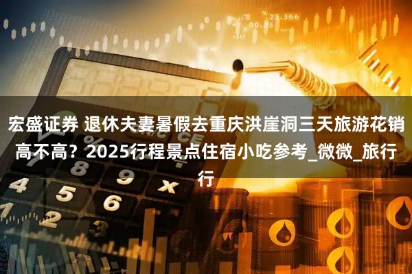 宏盛证券 退休夫妻暑假去重庆洪崖洞三天旅游花销高不高？2025行程景点住宿小吃参考_微微_旅行
