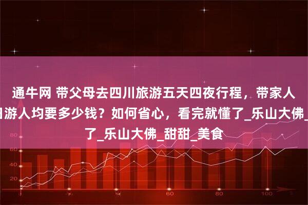 通牛网 带父母去四川旅游五天四夜行程，带家人去四川五日游人均要多少钱？如何省心，看完就懂了_乐山大佛_甜甜_美食