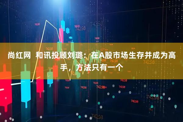 尚红网  和讯投顾刘璐：在A股市场生存并成为高手，方法只有一个