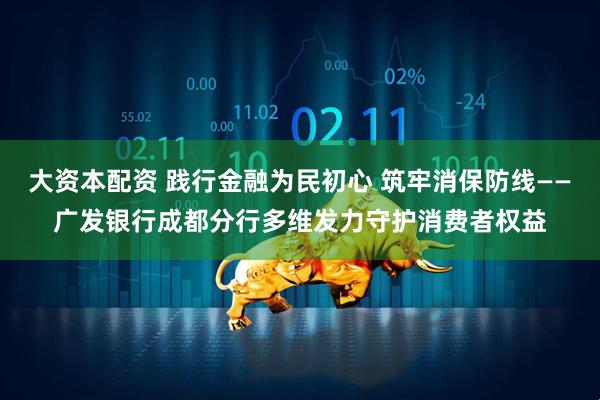 大资本配资 践行金融为民初心 筑牢消保防线——广发银行成都分行多维发力守护消费者权益