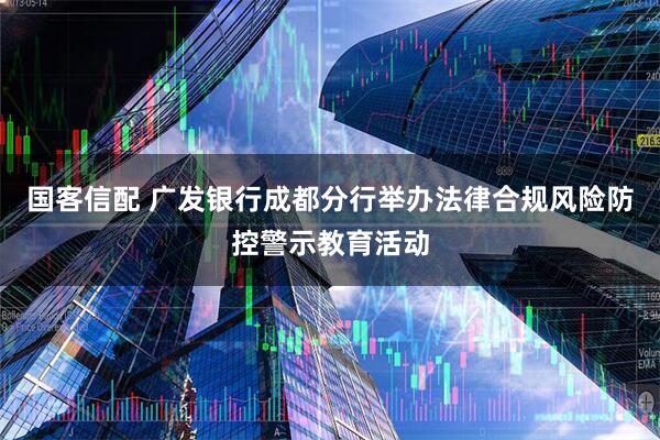 国客信配 广发银行成都分行举办法律合规风险防控警示教育活动