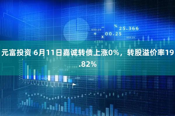 元富投资 6月11日嘉诚转债上涨0%,转股溢价率19.82%