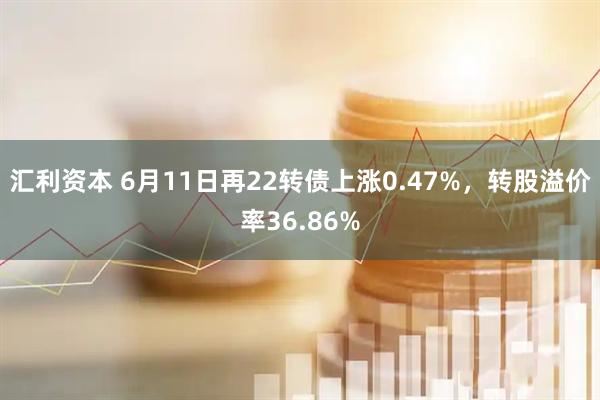 汇利资本 6月11日再22转债上涨0.47%，转股溢价率36.86%
