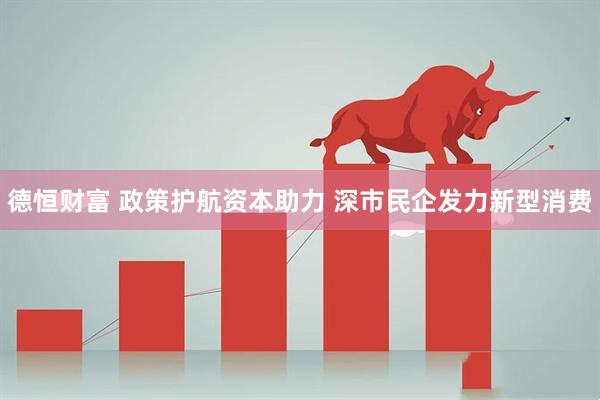 德恒财富 政策护航资本助力 深市民企发力新型消费