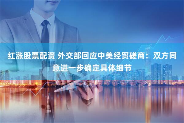 红涨股票配资 外交部回应中美经贸磋商:双方同意进一步确定具体细节