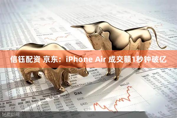 信钰配资 京东：iPhone Air 成交额1秒钟破亿
